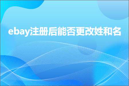 璺ㄥ鐢靛晢鐭ヨ瘑:ebay娉ㄥ唽鍚庤兘鍚︽洿鏀瑰鍜屽悕